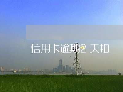 信用卡逾期2天扣費嗎(信用卡逾期2天扣費嗎)