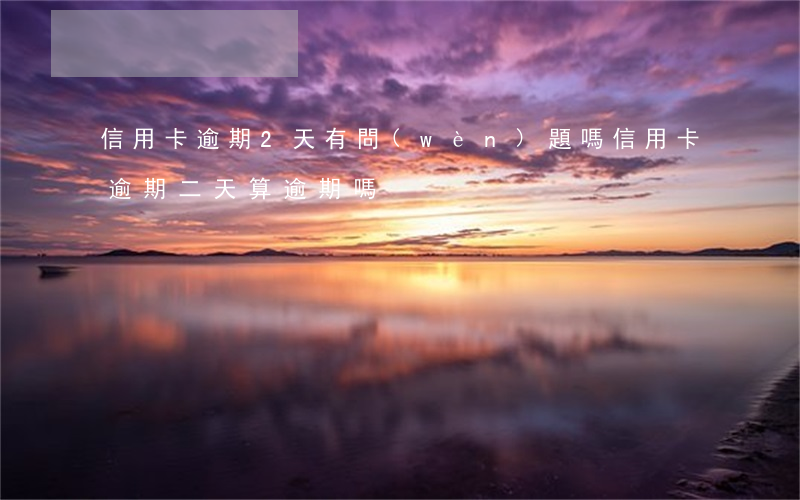信用卡逾期2天有問(wèn)題嗎(信用卡逾期二天,算逾期嗎)