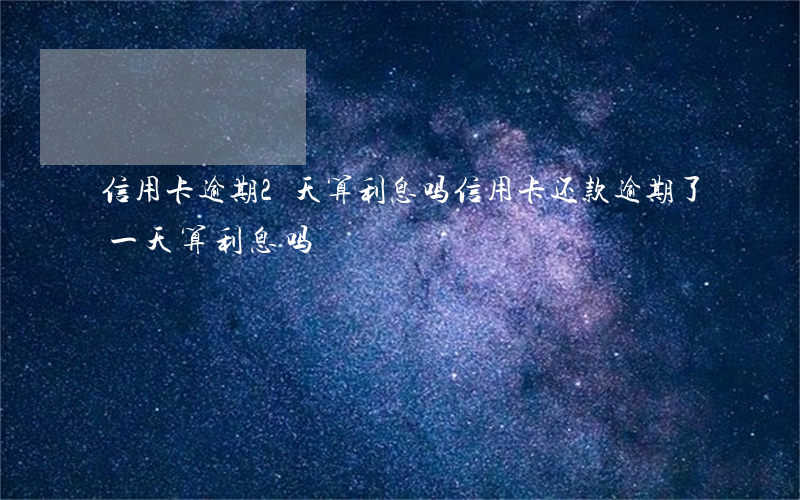 信用卡逾期2天算利息吗(信用卡还款逾期了一天算利息吗)