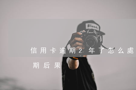 信用卡逾期2年了怎么處理(信用卡2個月逾期后果)