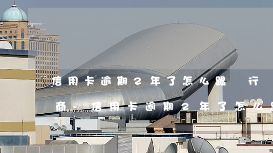 信用卡逾期2年了怎么跟銀行協(xié)商-信用卡逾期2年了怎么跟銀行協(xié)商解決