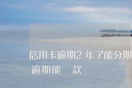 信用卡逾期2年了能分期嗎 信用卡2年前有逾期能貸款嗎