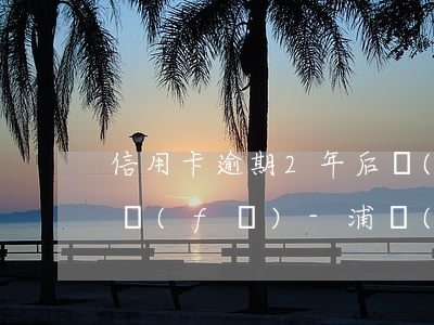 信用卡逾期2年后協(xié)商還本金浦發(fā)-浦發(fā)信用卡2000逾期兩年