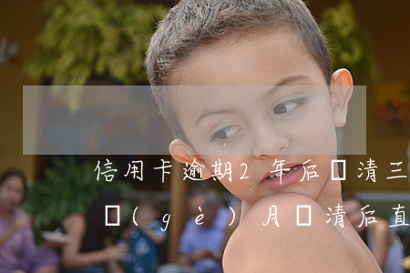 信用卡逾期2年后還清(三年前信用卡逾期兩個(gè)月還清后直接注銷(xiāo)了)