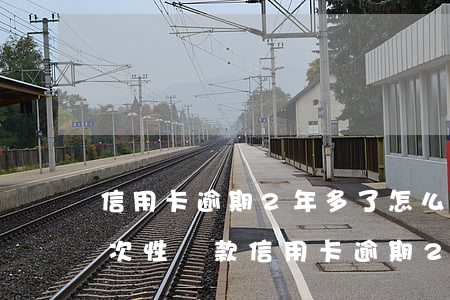 信用卡逾期2年多了怎么協(xié)商一次性還款（信用卡逾期2年多了）