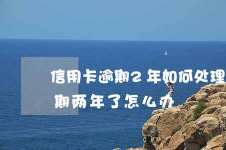 信用卡逾期2年如何处理(信用卡3000逾期两年了怎么办)