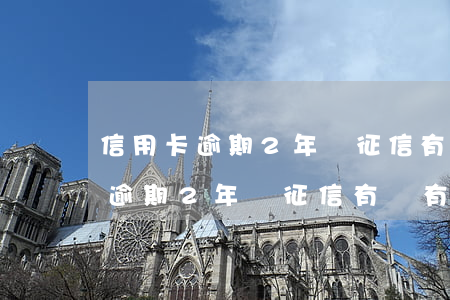 信用卡逾期2年對征信有沒有影響-信用卡逾期2年對征信有沒有影響呢