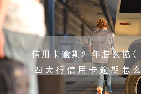 信用卡逾期2年怎么協(xié)商還本金(四大行信用卡逾期怎么協(xié)商只還本金)