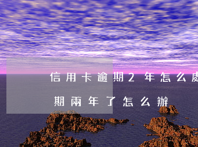 信用卡逾期2年怎么處理(信用卡3000逾期兩年了怎么辦)