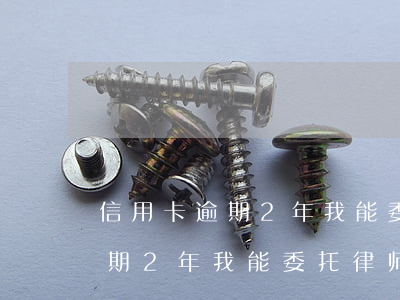 信用卡逾期2年我能委托律师吗-信用卡逾期2年我能委托律师吗怎么办