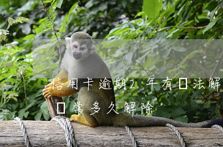 信用卡逾期2年有辦法解凍嗎(逾期后信用卡異常多久解除)