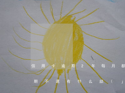 信用卡逾期2年每月都還款(兩個月信用卡逾期不還有什么結(jié)果)
