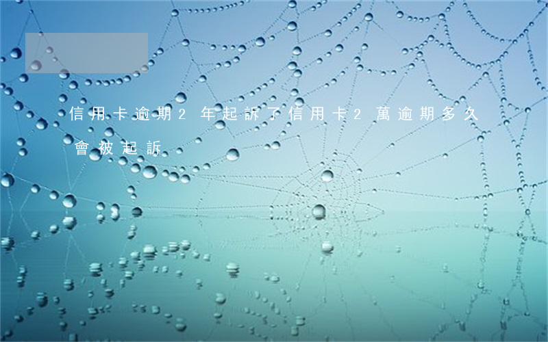 信用卡逾期2年起訴了 信用卡2萬逾期多久會被起訴