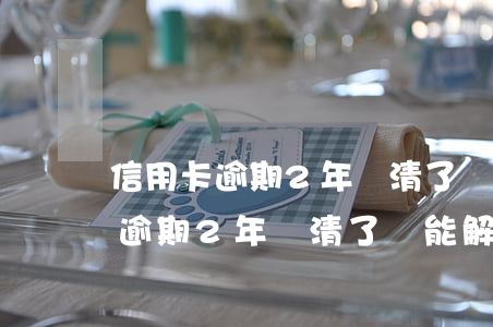 信用卡逾期2年還清了還能解凍嗎-信用卡逾期2年還清了還能解凍嗎怎么辦