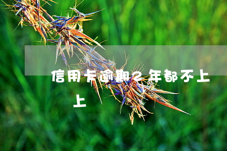 信用卡逾期2年都不上門(信用卡逾期兩千多會上門嗎)