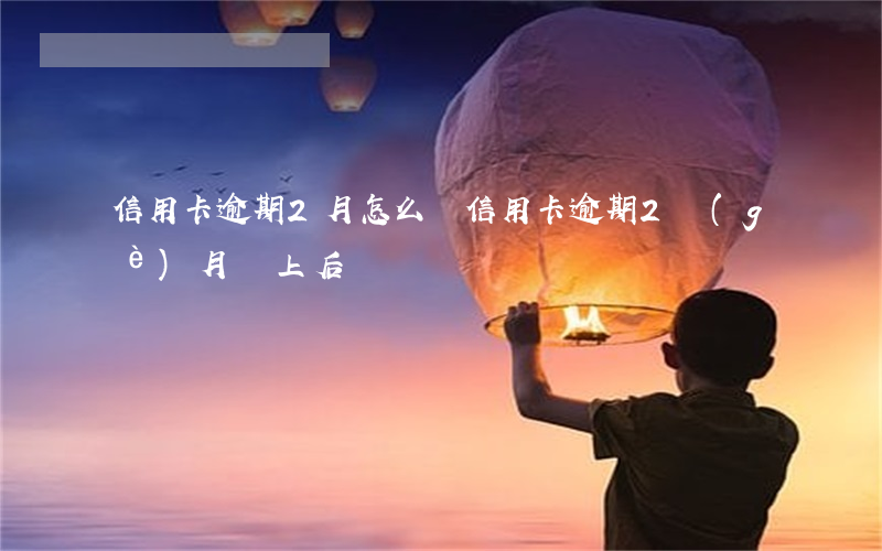信用卡逾期2月怎么還(信用卡逾期2個(gè)月還上后)