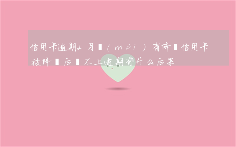 信用卡逾期2月沒(méi)有降額(信用卡被降額后還不上逾期有什么后果)