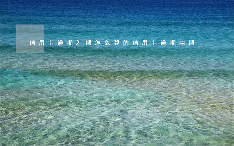 信用卡逾期2期怎么算的(信用卡逾期兩期)