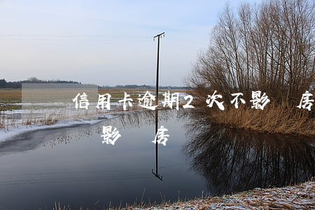 信用卡逾期2次不影響房貸(2次信用卡逾期會影響房貸嗎)