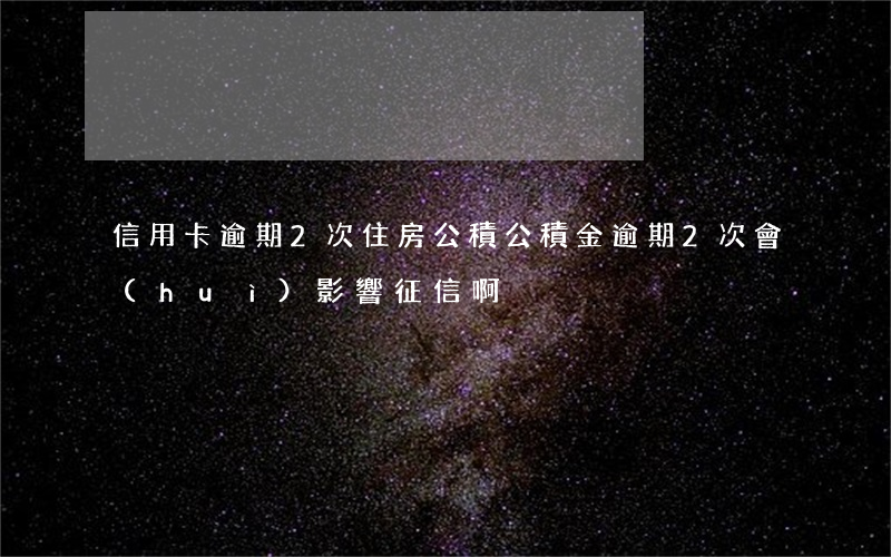 信用卡逾期2次住房公積 公積金逾期2次會(huì)影響征信啊