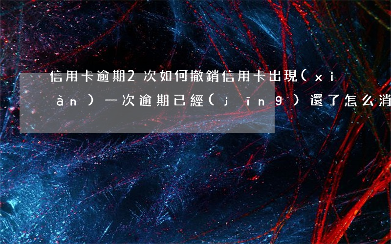 信用卡逾期2次如何撤銷(信用卡出現(xiàn)一次逾期已經(jīng)還了怎么消除逾期)