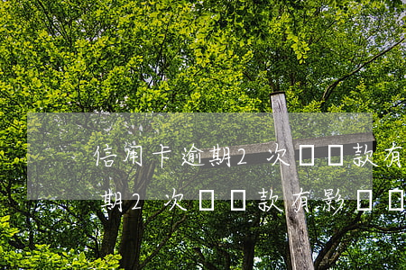 信用卡逾期2次對貸款有影響嗎-信用卡逾期2次對貸款有影響嗎知乎