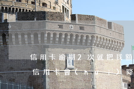 信用卡逾期2次就把我額度降了 貸款逾期后信用卡會(huì)降額嗎