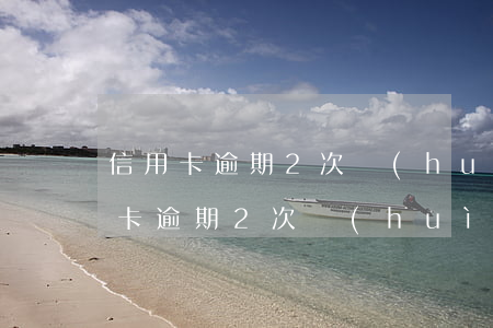 信用卡逾期2次會(huì)上征信嗎(信用卡逾期2次會(huì)上征信嗎)