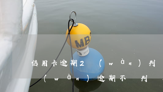 信用卡逾期2萬(wàn)判幾年 信用卡6萬(wàn)逾期不還判幾年