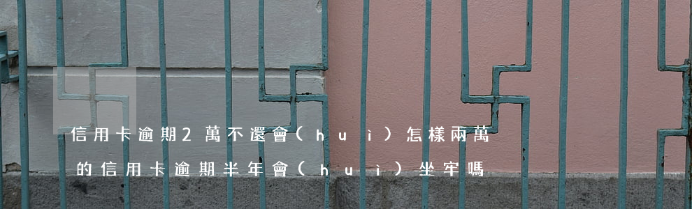 信用卡逾期2萬不還會(huì)怎樣(兩萬的信用卡逾期半年會(huì)坐牢嗎)