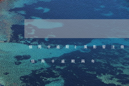 信用卡逾期2萬影響注冊公司嗎(工商兩萬的信用卡逾期兩年)