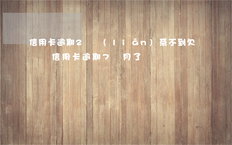信用卡逾期2萬聯(lián)系不到(欠兩萬塊信用卡,逾期7個月了)