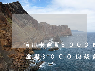 信用卡逾期3000塊錢會怎么樣-信用卡逾期3000塊錢會怎么樣嗎