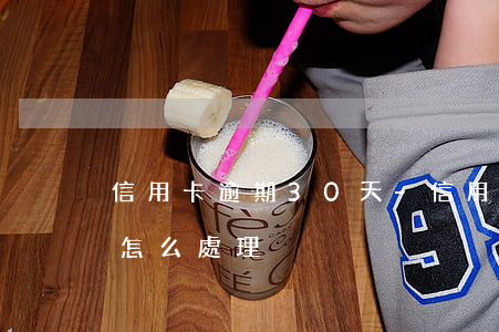 信用卡逾期30天-信用卡逾期30天以上怎么處理