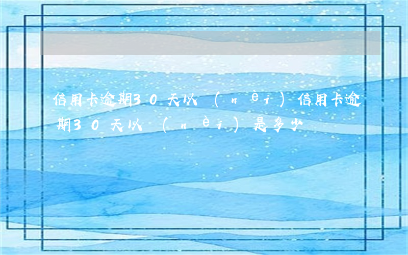 信用卡逾期30天以內(nèi)(信用卡逾期30天以內(nèi)是多少)
