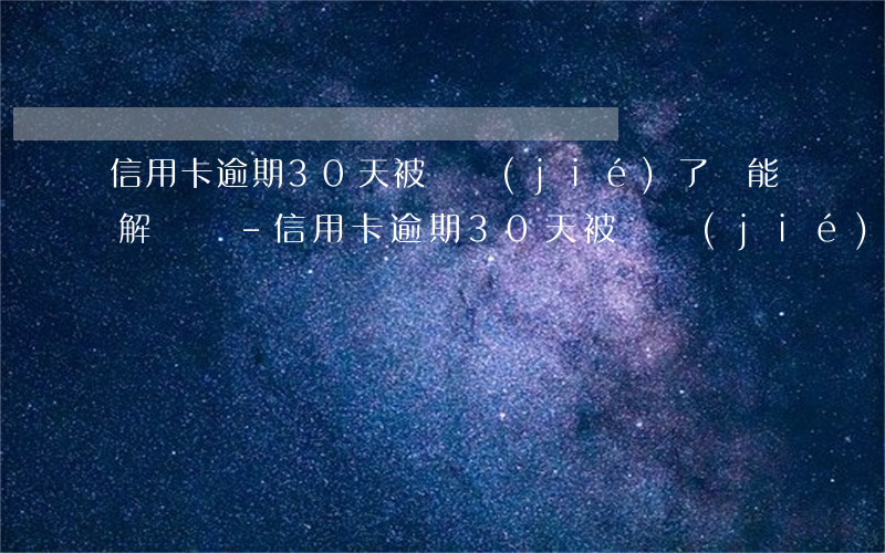 信用卡逾期30天被凍結(jié)了還能解凍嗎-信用卡逾期30天被凍結(jié)了還能解凍嗎
