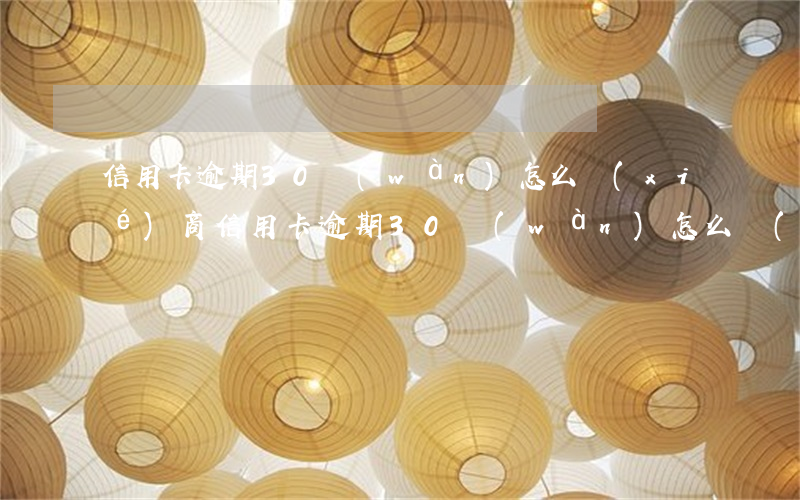 信用卡逾期30萬(wàn)怎么協(xié)商(信用卡逾期30萬(wàn)怎么協(xié)商)