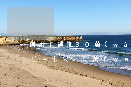 信用卡逾期30萬(wàn)還不起怎么辦(信用卡欠20萬(wàn)逾期三年了)