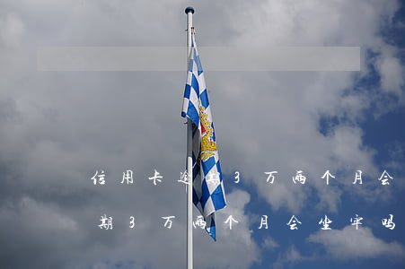 信用卡逾期3万两个月会坐牢吗-信用卡逾期3万两个月会坐牢吗怎么办