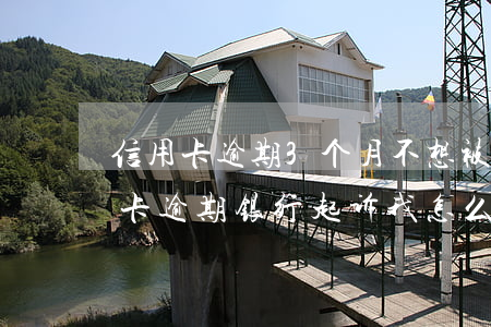 信用卡逾期3个月不想被起诉-三个月信用卡逾期银行起诉我怎么办
