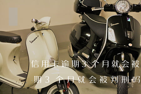 信用卡逾期3个月就会被判刑吗-信用卡逾期3个月就会被判刑吗知乎