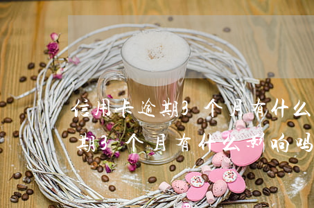 信用卡逾期3个月有什么影响吗-信用卡逾期3个月有什么影响吗知乎
