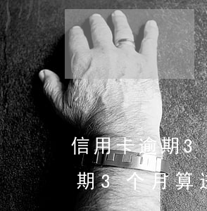 信用卡逾期3个月算进黑名单吗-信用卡逾期3个月算进黑名单吗怎么办