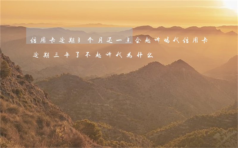 信用卡逾期3个月还一点会起诉吗(我信用卡逾期三年了不起诉我为什么)