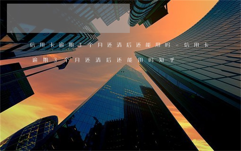 信用卡逾期3个月还清后还能用吗-信用卡逾期3个月还清后还能用吗知乎