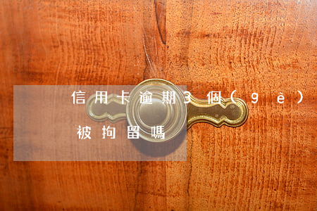 信用卡逾期3個(gè)月了會(huì)被拘留嗎