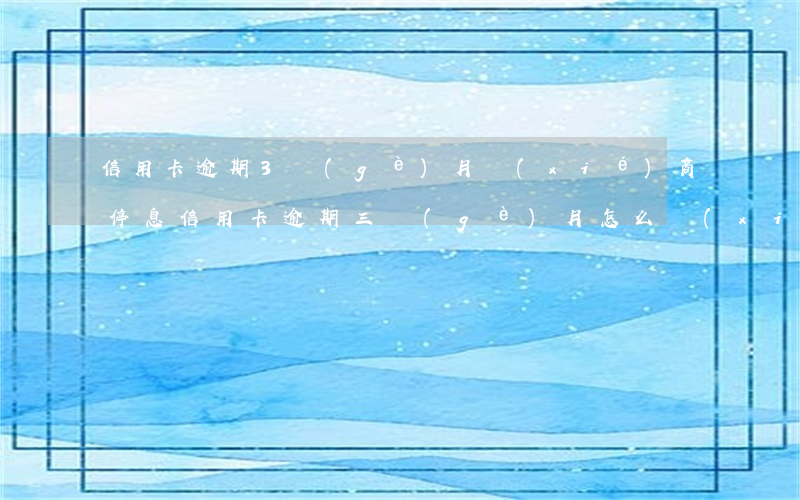 信用卡逾期3個(gè)月協(xié)商停息(信用卡逾期三個(gè)月怎么協(xié)商)
