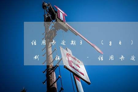 信用卡逾期3個(gè)月后會(huì)影響征信嗎-信用卡逾期3個(gè)月后會(huì)影響征信嗎知乎