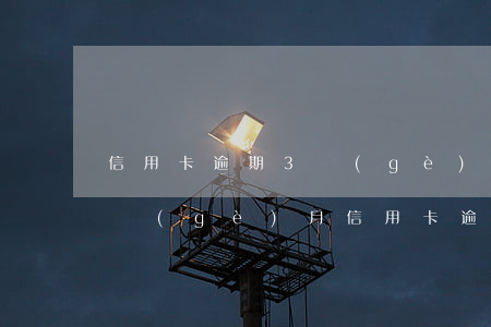 信用卡逾期3個(gè)月有什么影響嗎 每個(gè)月信用卡逾期三天