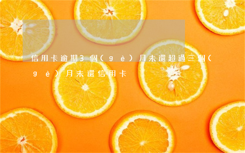 信用卡逾期3個(gè)月未還(超過三個(gè)月未還信用卡)